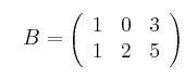 \quad B=
\left(
\begin{array}{ccc}
1 & 0 & 3
\\1 & 2 & 5
\end{array}
\right)