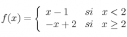 f(x) =  \left\{
\begin{array}{lcr}
x-1 & si & x<2\\
-x+2 & si & x \geq 2
\end{array}
\right. 