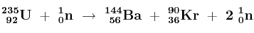\bf ^{235}_{\ 92}U\ +\ ^1_0n\ \to\ ^{144}_{\ 56}Ba\ +\ ^{90}_{36}Kr\ +\ 2\ ^1_0n