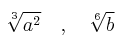 \sqrt[3]{a^2} \quad , \quad \sqrt[6]{b}