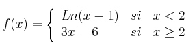 
f(x) = \left\{
\begin{array}{lcr}
 Ln(x-1) & si & x < 2 \\
 3x-6 & si & x \geq 2 
\end{array}
